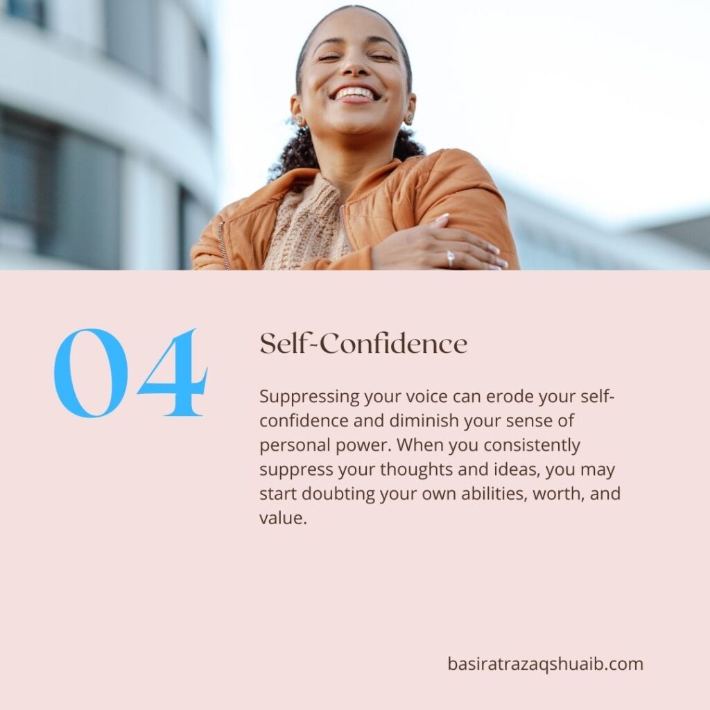 04 Self Confidence
Suppressing your voice can erode your self-confidence and diminish your sense of personal power. When you consistently suppress your thoughts and ideas, you may start doubting your own abilities, worth, and value. 

basiratrazaqshuaib.com